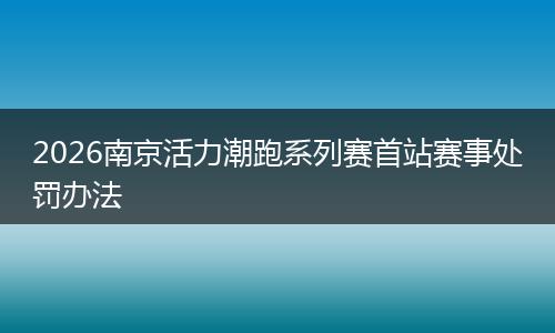 2026南京活力潮跑系列赛首站赛事处罚办法