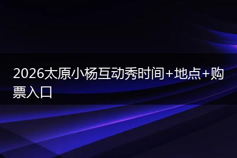 2026太原小杨互动秀时间+地点+购票入口