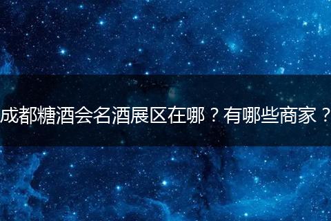 成都糖酒会名酒展区在哪？有哪些商家？