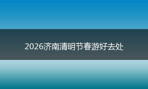 2026济南清明节春游好去处