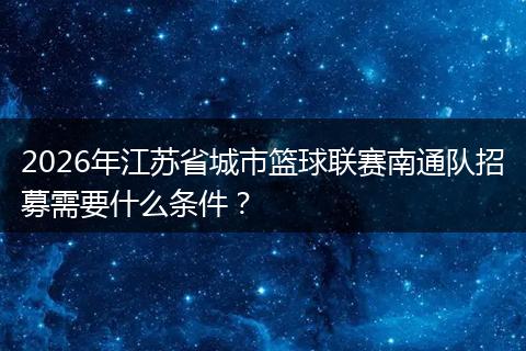 2026年江苏省城市篮球联赛南通队招募需要什么条件?
