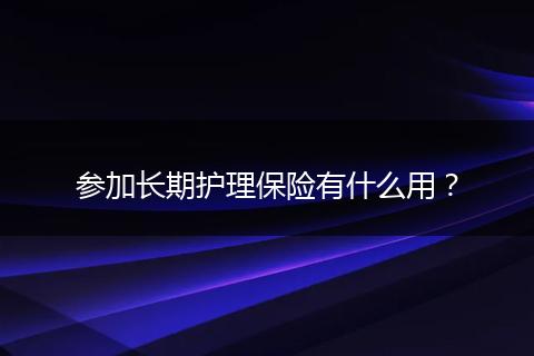 参加长期护理保险有什么用？