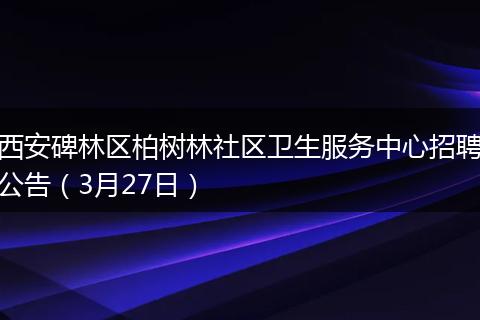 西安碑林区柏树林社区卫生服务中心招聘公告(3月27日)
