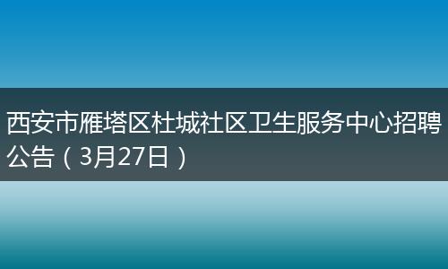 西安市雁塔区杜城社区卫生服务中心招聘公告（3月27日）