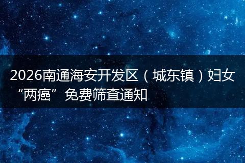 2026南通海安开发区（城东镇）妇女“两癌”免费筛查通知