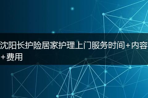沈阳长护险居家护理上门服务时间+内容+费用