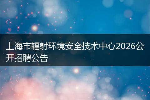 上海市辐射环境安全技术中心2026公开招聘公告