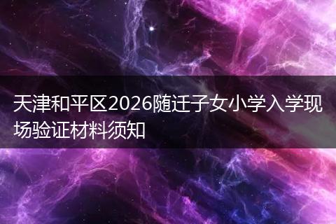天津和平区2026随迁子女小学入学现场验证材料须知