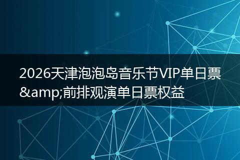 2026天津泡泡岛音乐节VIP单日票&前排观演单日票权益