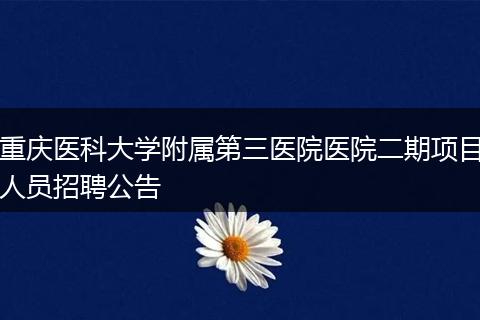 重庆医科大学附属第三医院医院二期项目人员招聘公告
