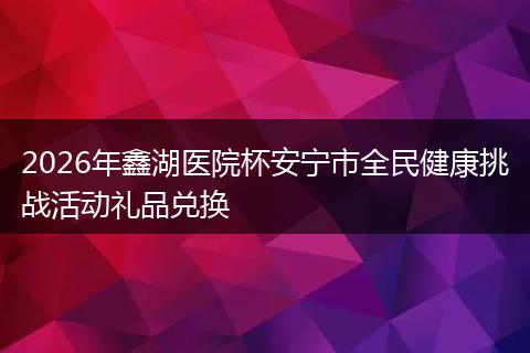 2026年鑫湖医院杯安宁市全民健康挑战活动礼品兑换