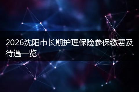 2026沈阳市长期护理保险参保缴费及待遇一览