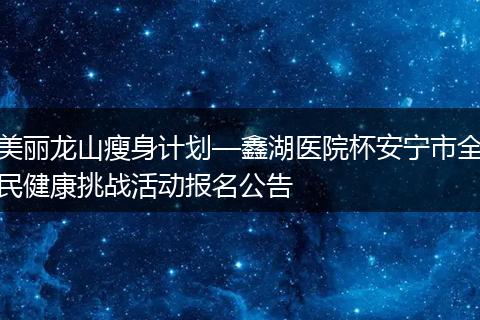 美丽龙山瘦身计划—鑫湖医院杯安宁市全民健康挑战活动报名公告