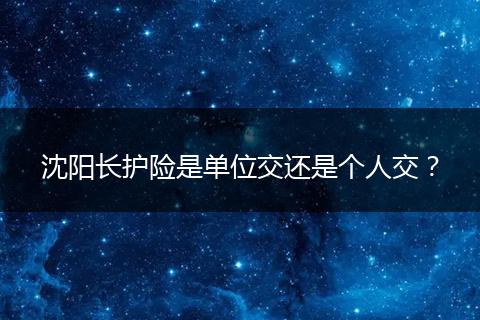 沈阳长护险是单位交还是个人交？