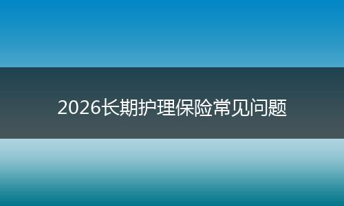 2026长期护理保险常见问题