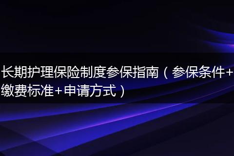 长期护理保险制度参保指南(参保条件+缴费标准+申请方式)
