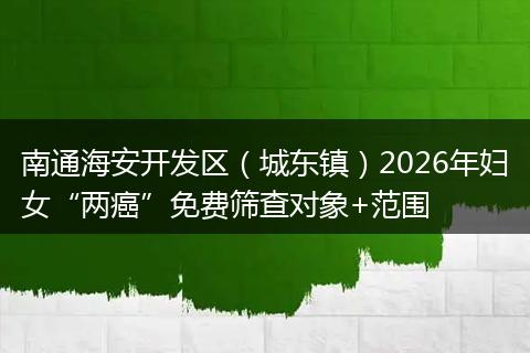 南通海安开发区（城东镇）2026年妇女“两癌”免费筛查对象+范围