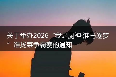 关于举办2026“我是厨神·淮马逐梦”淮扬菜争霸赛的通知