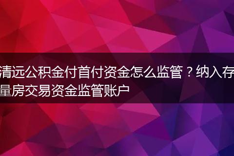 清远公积金付首付资金怎么监管?纳入存量房交易资金监管账户