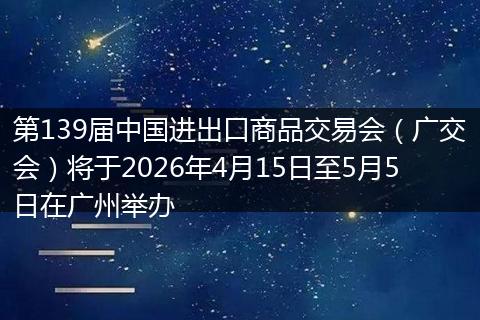 第139届中国进出口商品交易会（广交会）将于2026年4月15日至5月5日在广州举办