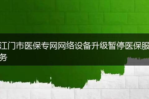 江门市医保专网网络设备升级暂停医保服务