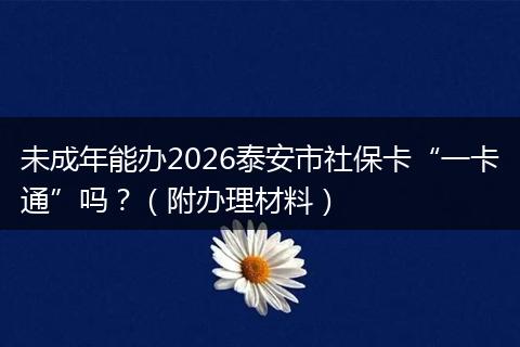 未成年能办2026泰安市社保卡“一卡通”吗?(附办理材料)