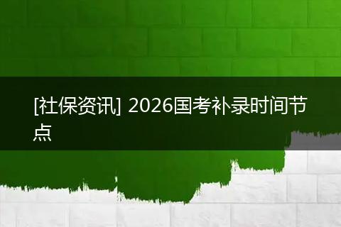 [社保资讯] 2026国考补录时间节点