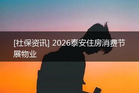 [社保资讯] 2026泰安住房消费节展物业